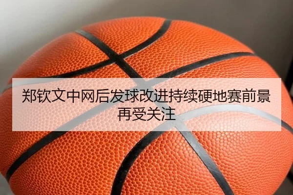 郑钦文中网后发球改进持续硬地赛前景再受关注